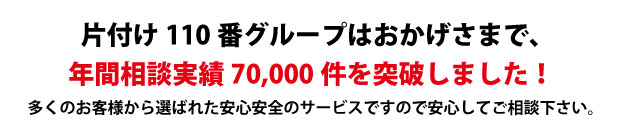 “熊本片付け110番は、グループトータル年間相談実績70000件を突破しました!多くのお客様から選ばれた安心安全のサービスですので安心してご相談下さい。"